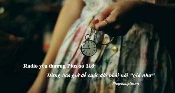 Radio yêu thương Plus số 116: Đừng bao giờ để cuộc đời phải nói "giá như"