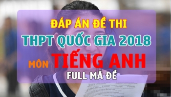 Đáp án đề thi THPT Quốc gia 2018 môn Tiếng Anh Full mã đề chính xác