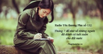 Radio Yêu thương Plus số 132: Tháng 7 để nhớ về những người đã dành cả tuổi xuân cho đất nước