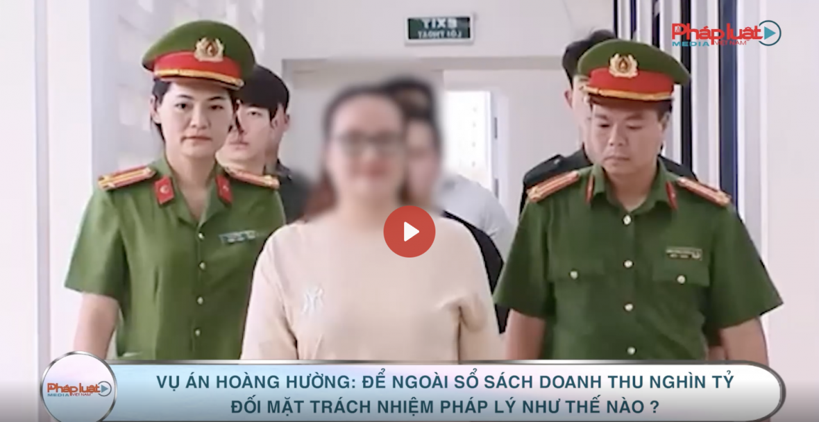 Vụ án Hoàng Hường để ngoài sổ sách kế toán doanh thu hàng nghìn tỷ đồng: Trách nhiệm pháp lý như thế nào?